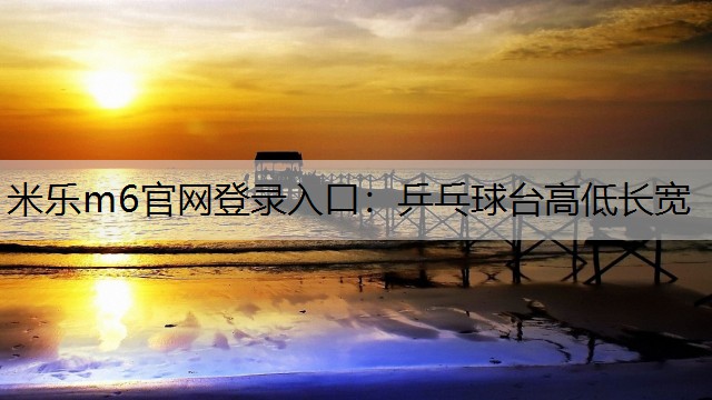 米乐m6官网登录入口：乒乓球台高低长宽